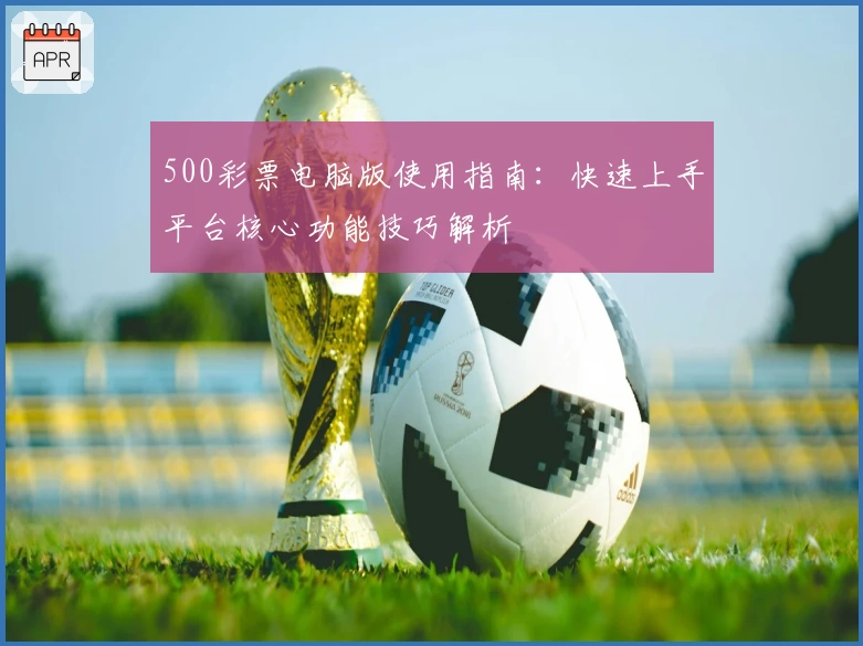 500彩票电脑版使用指南：快速上手平台核心功能技巧解析
