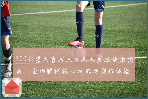 500彩票网官方入口及网页版使用指南：全面解析核心功能与操作体验