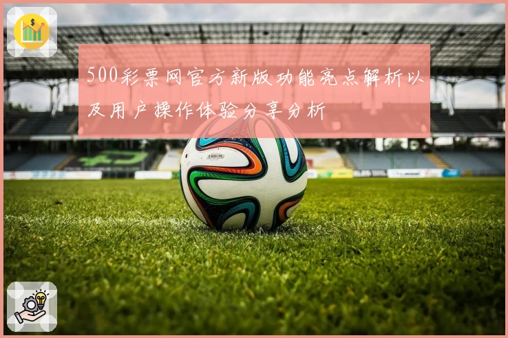 500彩票网官方新版功能亮点解析以及用户操作体验分享分析