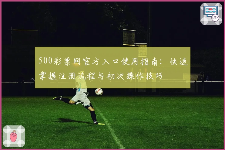 500彩票网官方入口使用指南：快速掌握注册流程与初次操作技巧