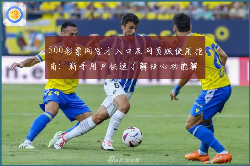 500彩票网官方入口及网页版使用指南：新手用户快速了解核心功能解析