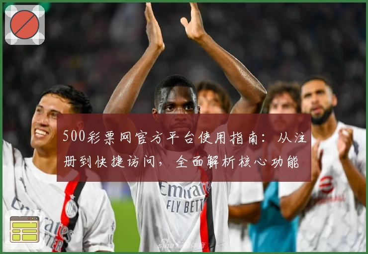 500彩票网官方平台使用指南：从注册到快捷访问，全面解析核心功能和操作技巧