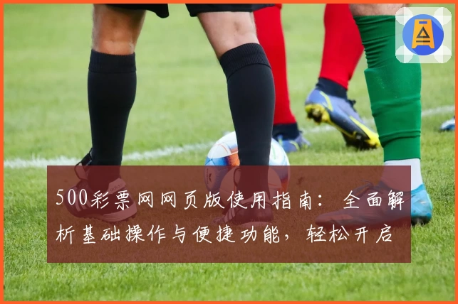500彩票网网页版使用指南：全面解析基础操作与便捷功能，轻松开启高效服务体验
