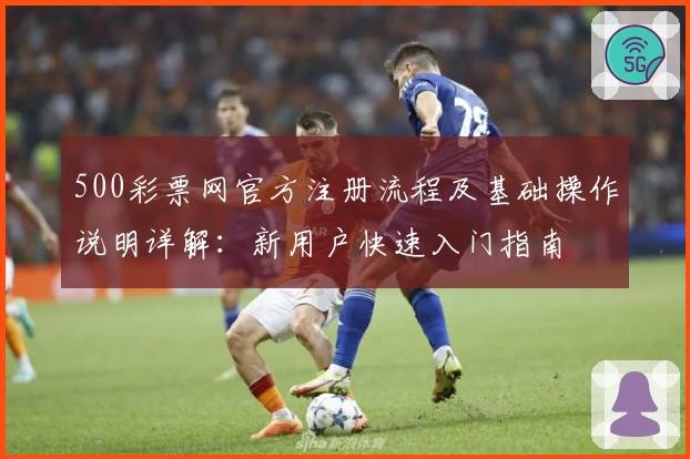 500彩票网官方注册流程及基础操作说明详解：新用户快速入门指南