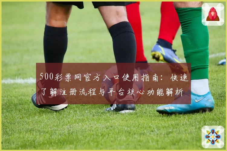 500彩票网官方入口使用指南：快速了解注册流程与平台核心功能解析