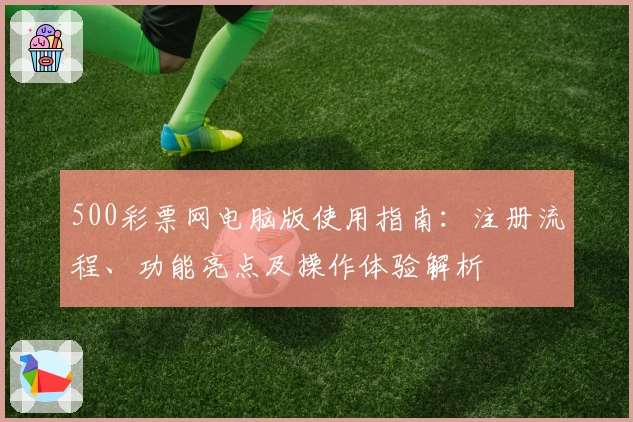 500彩票网电脑版使用指南：注册流程、功能亮点及操作体验解析