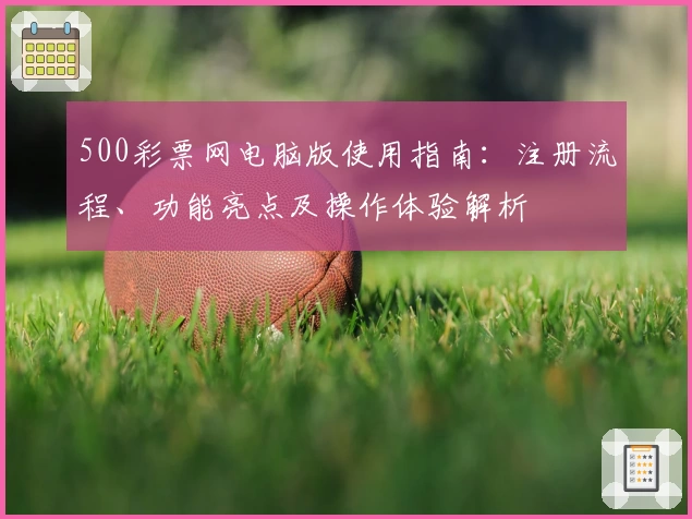 500彩票网电脑版使用指南:注册流程、功能亮点及操作体验解析