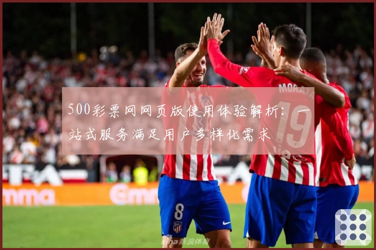 500彩票网网页版使用体验解析：一站式服务满足用户多样化需求