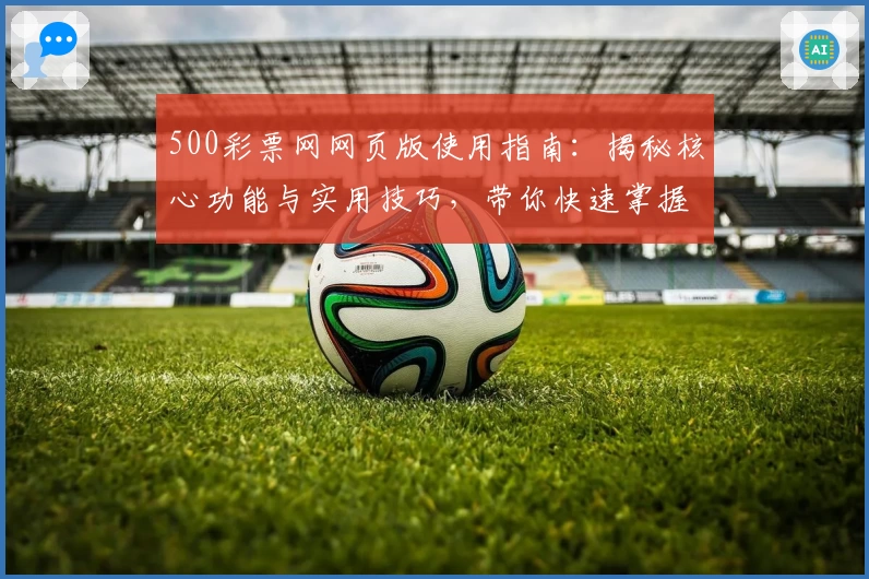 500彩票网网页版使用指南：揭秘核心功能与实用技巧，带你快速掌握操作秘诀