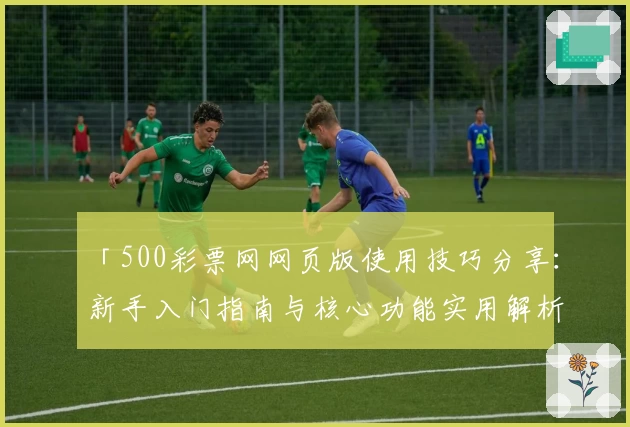 「500彩票网网页版使用技巧分享：新手入门指南与核心功能实用解析」
