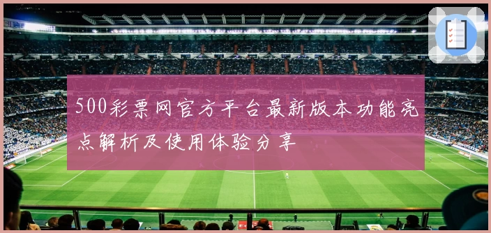 500彩票网官方平台最新版本功能亮点解析及使用体验分享