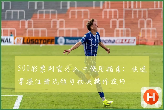 500彩票网官方入口使用指南：快速掌握注册流程与初次操作技巧