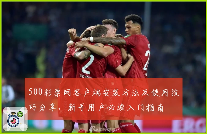 500彩票网客户端安装方法及使用技巧分享，新手用户必读入门指南