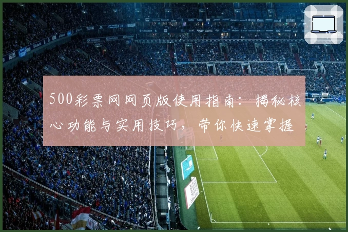 500彩票网网页版使用指南：揭秘核心功能与实用技巧，带你快速掌握操作秘诀