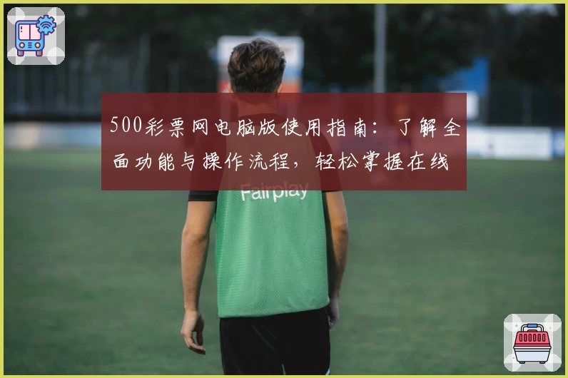 500彩票网电脑版使用指南：了解全面功能与操作流程，轻松掌握在线体验秘诀