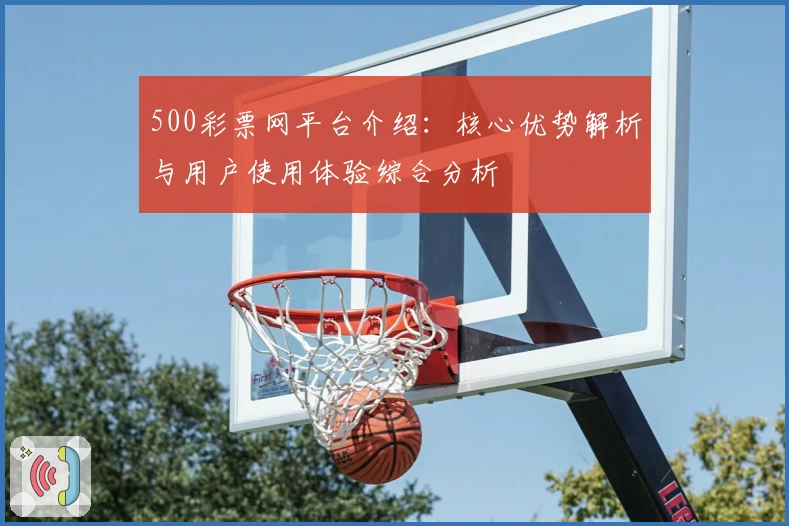 500彩票网平台介绍:核心优势解析与用户使用体验综合分析