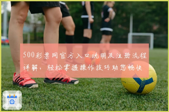 500彩票网官方入口说明及注册流程详解，轻松掌握操作技巧助您畅快体验