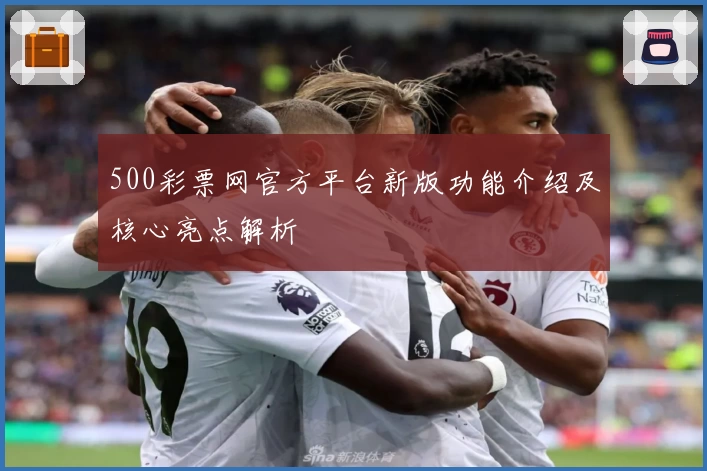 500彩票网官方平台新版功能介绍及核心亮点解析