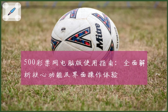 500彩票网电脑版使用指南：全面解析核心功能及界面操作体验