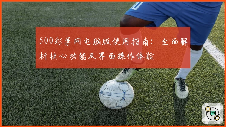 500彩票网电脑版使用指南：全面解析核心功能及界面操作体验