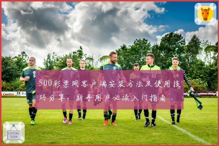 500彩票网客户端安装方法及使用技巧分享，新手用户必读入门指南