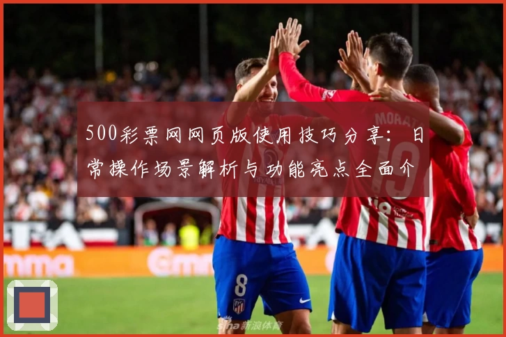 500彩票网网页版使用技巧分享：日常操作场景解析与功能亮点全面介绍