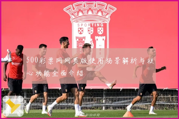 500彩票网网页版使用场景解析与核心功能全面介绍