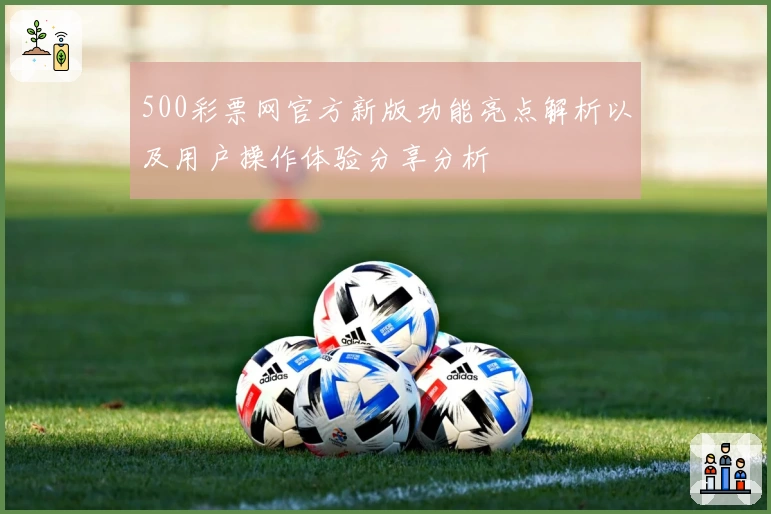 500彩票网官方新版功能亮点解析以及用户操作体验分享分析