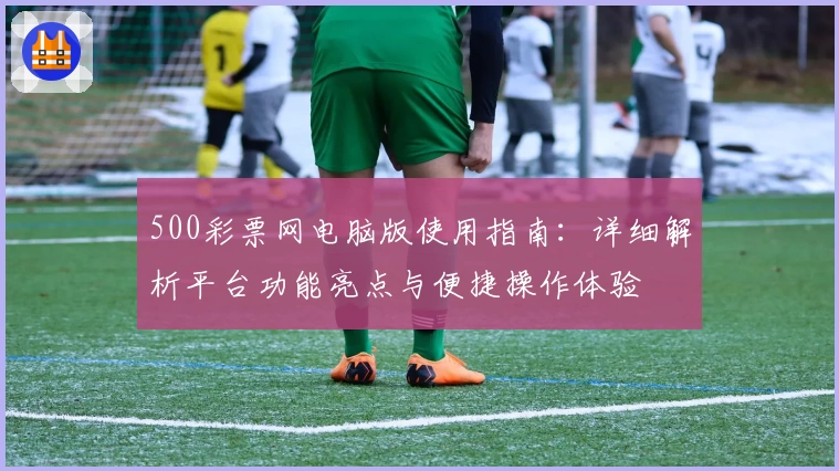500彩票网电脑版使用指南:详细解析平台功能亮点与便捷操作体验