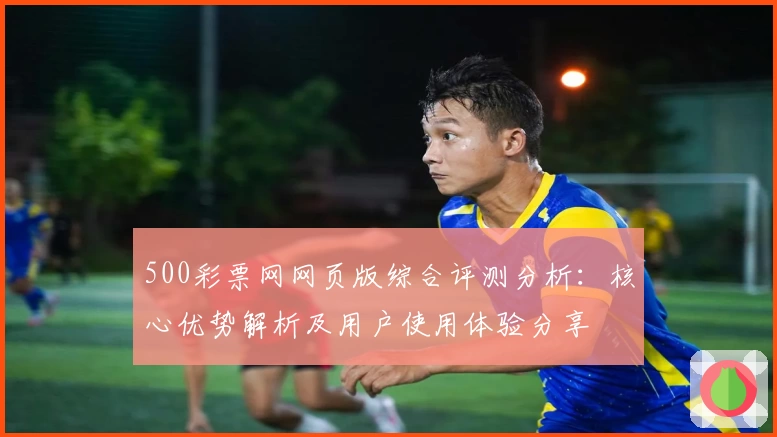 500彩票网网页版综合评测分析：核心优势解析及用户使用体验分享