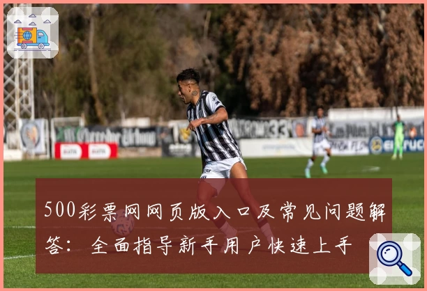 500彩票网网页版入口及常见问题解答：全面指导新手用户快速上手