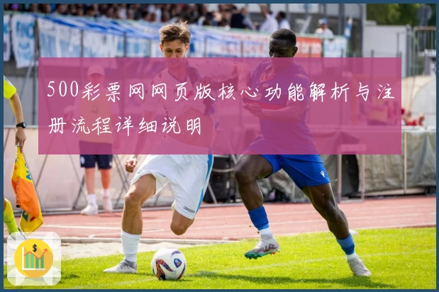 500彩票网网页版核心功能解析与注册流程详细说明