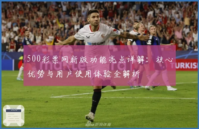 500彩票网新版功能亮点详解：核心优势与用户使用体验全解析