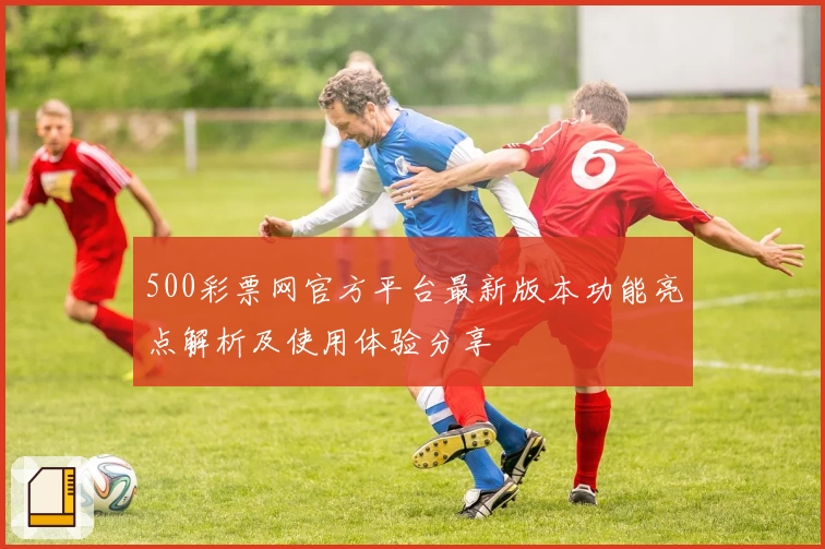 500彩票网官方平台最新版本功能亮点解析及使用体验分享