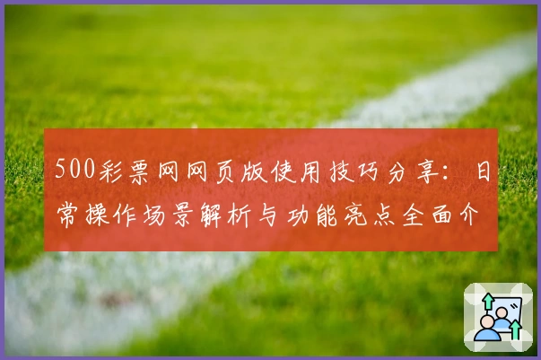 500彩票网网页版使用技巧分享：日常操作场景解析与功能亮点全面介绍