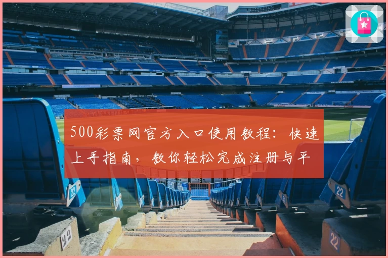 500彩票网官方入口使用教程：快速上手指南，教你轻松完成注册与平台功能体验