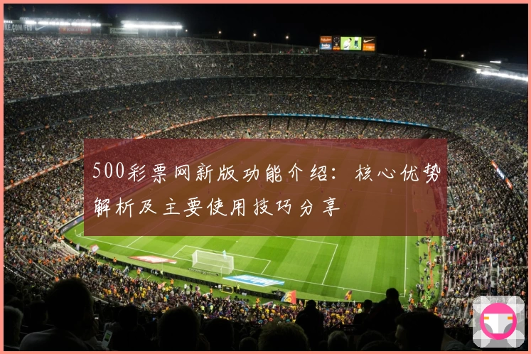 500彩票网新版功能介绍：核心优势解析及主要使用技巧分享