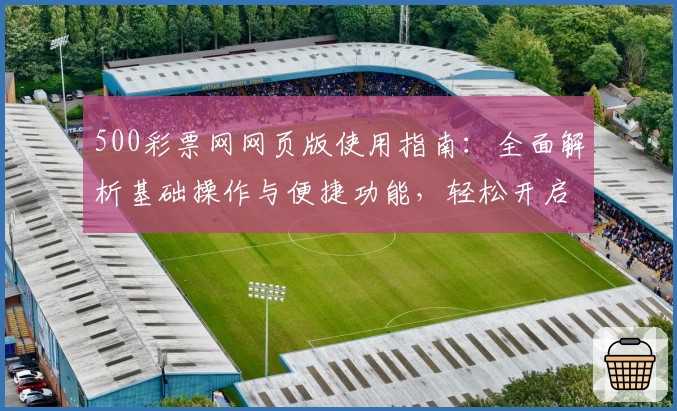 500彩票网网页版使用指南：全面解析基础操作与便捷功能，轻松开启高效服务体验
