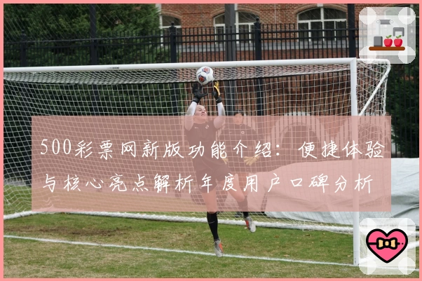 500彩票网新版功能介绍：便捷体验与核心亮点解析年度用户口碑分析