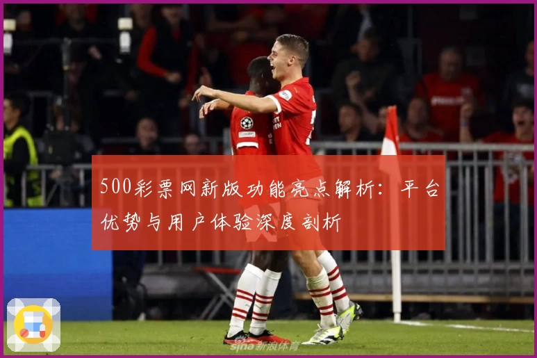 500彩票网新版功能亮点解析：平台优势与用户体验深度剖析