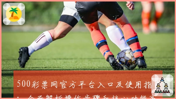 500彩票网官方平台入口及使用指南：全面解析操作步骤和核心功能亮点