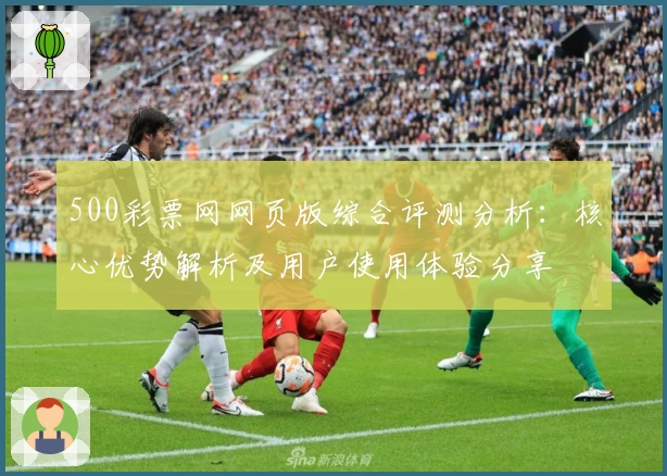 500彩票网网页版综合评测分析：核心优势解析及用户使用体验分享